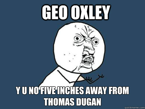 Geo Oxley Y u no five inches away from thomas dugan  Y U No