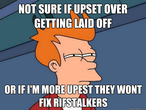 not sure if upset over getting laid off Or if I'm more upest they wont fix rifstalkers - not sure if upset over getting laid off Or if I'm more upest they wont fix rifstalkers  Futurama Fry