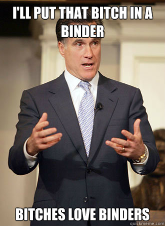 I'll put that bitch in a binder Bitches love binders - I'll put that bitch in a binder Bitches love binders  Relatable Romney