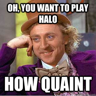 Oh, you want to play Halo How quaint  Condescending Wonka