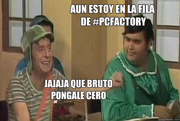 Aun estoy en la fila
 de #pcfactory jajaja que bruto
pongale cero  