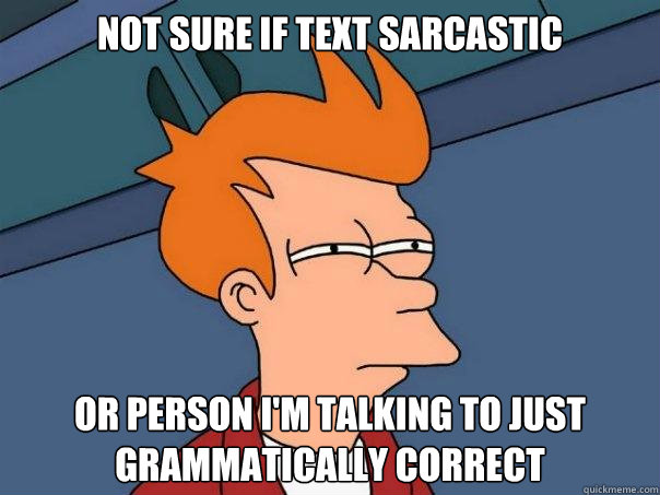 Not sure if text sarcastic Or person I'm talking to just grammatically correct  Futurama Fry