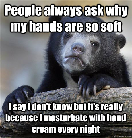 People always ask why my hands are so soft I say I don't know but it's really because I masturbate with hand cream every night  Confession Bear