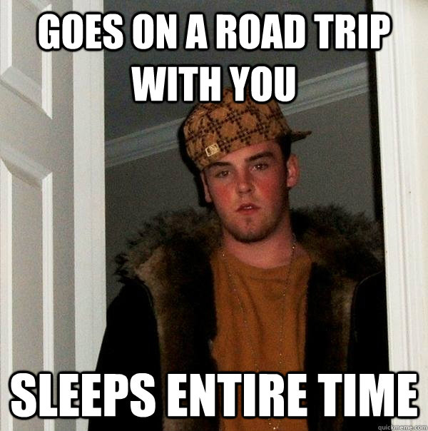 Goes on a road trip with you sleeps entire time  Scumbag Steve