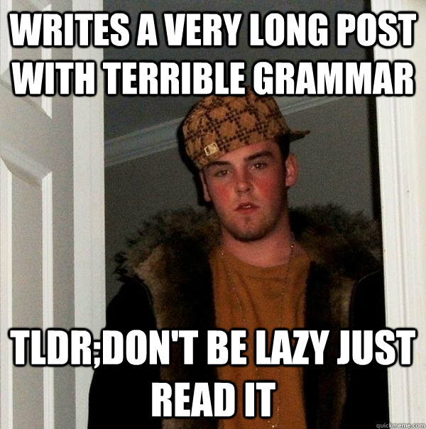 Writes a very long post with terrible grammar TLDR;Don't be lazy just read it  Scumbag Steve