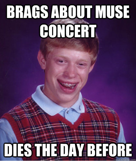 Brags about MUSE concert dies the day before - Brags about MUSE concert dies the day before  Bad Luck Brian