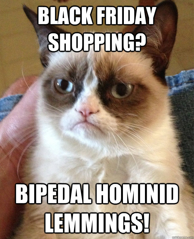 BLACK FRIDAY shopping? bipedal hominid lemmings!  Grumpy Cat