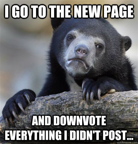 I go to the new page and downvote everything I didn't post... - I go to the new page and downvote everything I didn't post...  Confession Bear