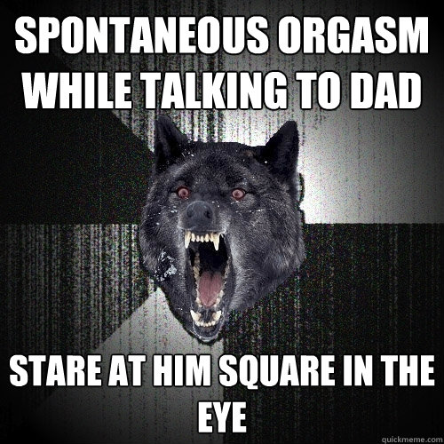 Spontaneous orgasm while talking to dad stare at him square in the eye  Insanity Wolf