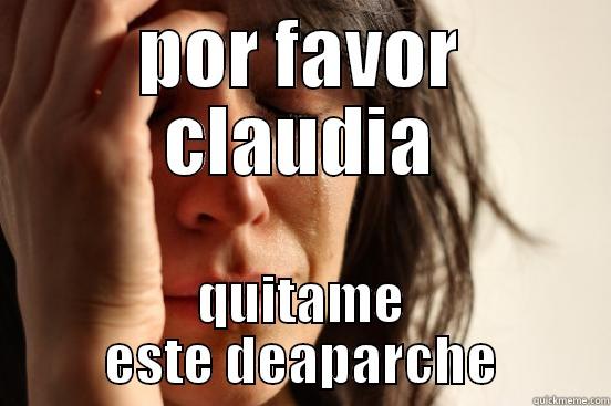 POR FAVOR CLAUDIA QUITAME ESTE DEAPARCHE First World Problems