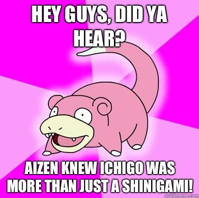 Hey guys, did ya hear? Aizen knew Ichigo was more than just a shinigami! - Hey guys, did ya hear? Aizen knew Ichigo was more than just a shinigami!  Slowpoke