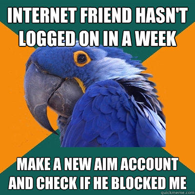 Internet friend hasn't logged on in a week make a new aim account and check if he blocked me  