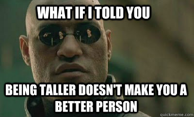 What if i told you being taller doesn't make you a better person  Scumbag Morpheus