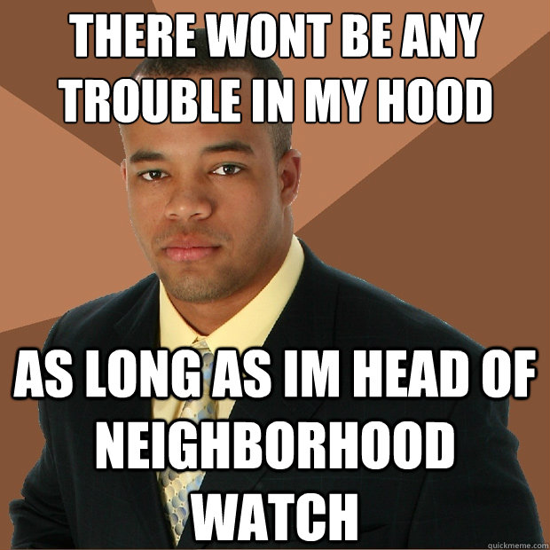 There wont be any trouble in my hood as long as im head of neighborhood watch  Successful Black Man