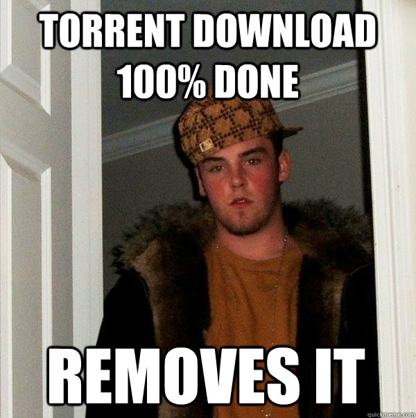 TORRENT DOWNLOAD 100% DONE REMOVES IT  Scumbag Steve