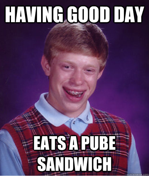 Having good day Eats a pube sandwich  Bad Luck Brian