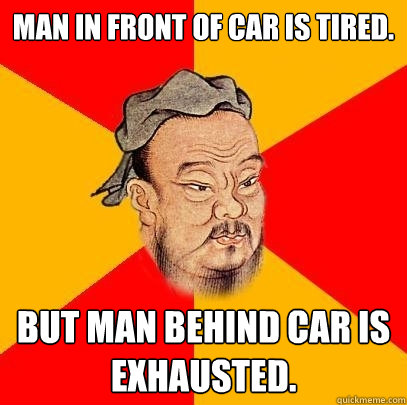 Man in front of car is tired. but man behind car is exhausted.  Confucius says