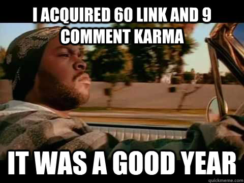 I acquired 60 link and 9 comment karma IT WAS A GOOD Year  ice cube good day