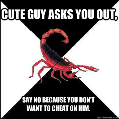 Cute guy asks you out,  say no because you don't want to cheat on him.    Borderline scorpion