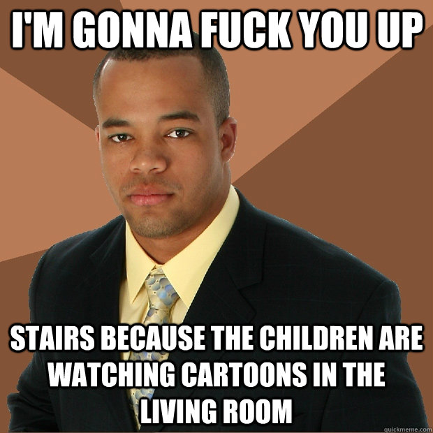 I'm gonna fuck you up stairs because the children are watching cartoons in the living room   Successful Black Man