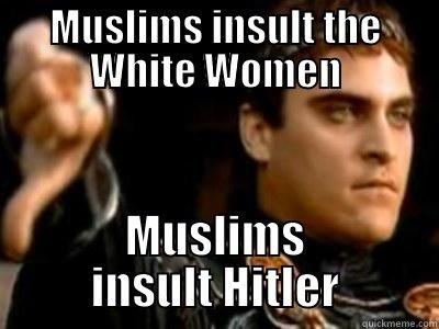 MUSLIMS INSULT THE WHITE WOMEN MUSLIMS INSULT HITLER Downvoting Roman