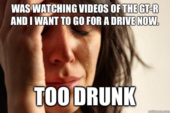 Was watching videos of the GT-R and I want to go for a drive now.  Too drunk  First World Problems