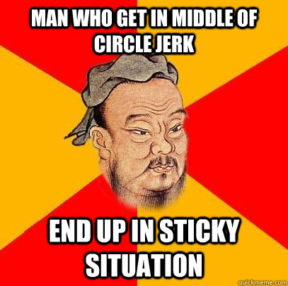 man who get in middle of circle jerk end up in sticky situation - man who get in middle of circle jerk end up in sticky situation  Confucius says