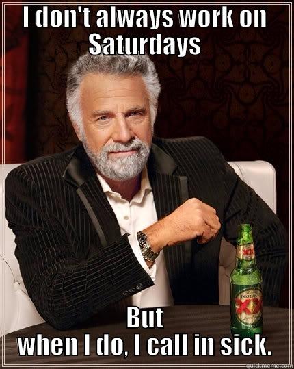 I don't always work on Saturday's - I DON'T ALWAYS WORK ON SATURDAYS BUT WHEN I DO, I CALL IN SICK. The Most Interesting Man In The World