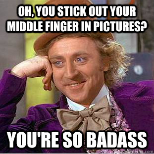 Oh, you stick out your middle finger in pictures? You're so badass  Condescending Wonka