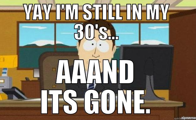 YAY I'M STILL IN MY 30'S... AAAND ITS GONE. aaaand its gone