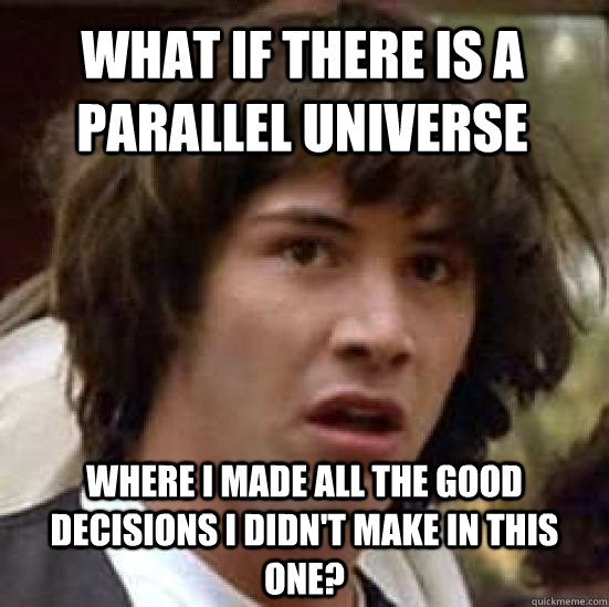 What if there is a parallel universe where I made all the good decisions I didn't make in this one?  conspiracy keanu