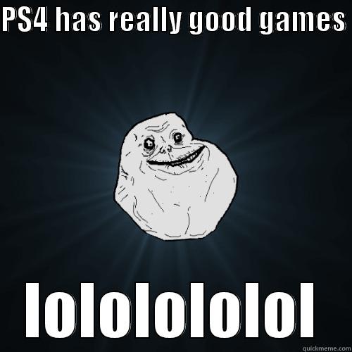 troll console - PS4 HAS REALLY GOOD GAMES  LOLOLOLOLOL Forever Alone