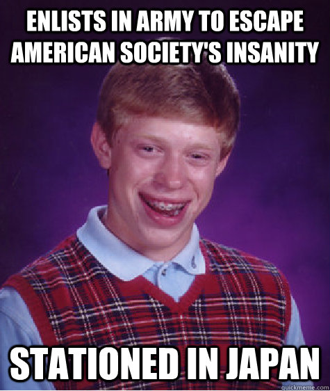 enlists in army to escape American society's insanity stationed in Japan  Bad Luck Brian