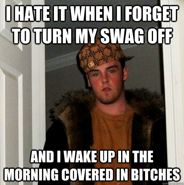 i hate it when i forget to turn my swag off and i wake up in the morning covered in bitches - i hate it when i forget to turn my swag off and i wake up in the morning covered in bitches  Scumbag Steve