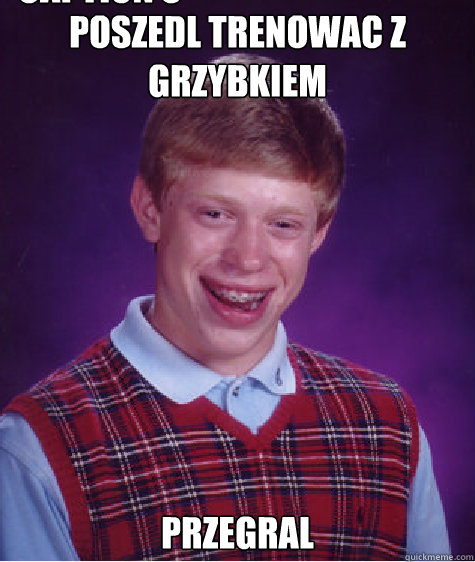 Poszedl trenowac z grzybkiem przegral Caption 3 goes here  Bad Luck Brian