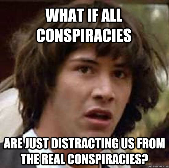 What if all conspiracies Are just distracting us from the real conspiracies?  conspiracy keanu