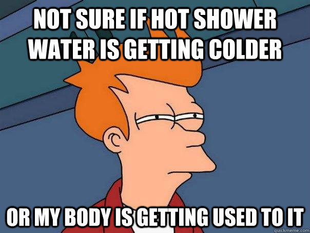 Not sure if hot shower water is getting colder Or my body is getting used to it  Futurama Fry