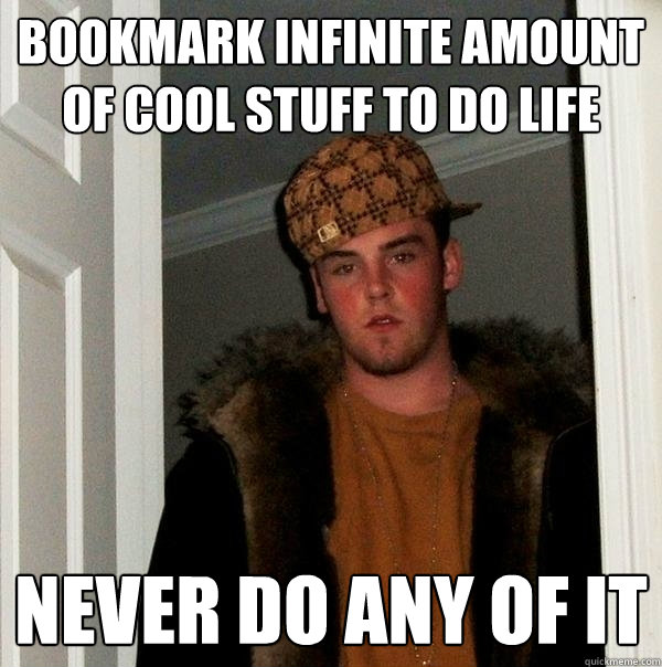 bookmark infinite amount of cool stuff to do life never do any of it  Scumbag Steve