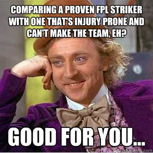 Comparing a proven FPL striker with one that's injury prone and can't make the team, eh? good for you...  willy wonka