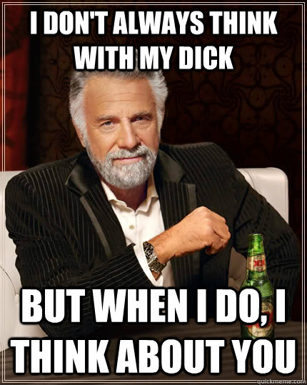 I don't always think with my dick but when I do, I think about you  The Most Interesting Man In The World