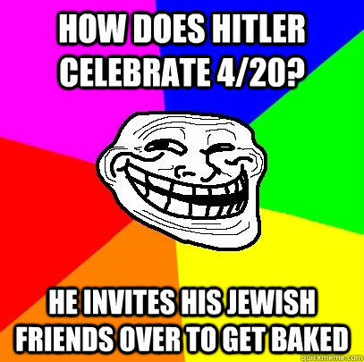 How does hitler celebrate 4/20? He invites his jewish friends over to get baked  Troll Face