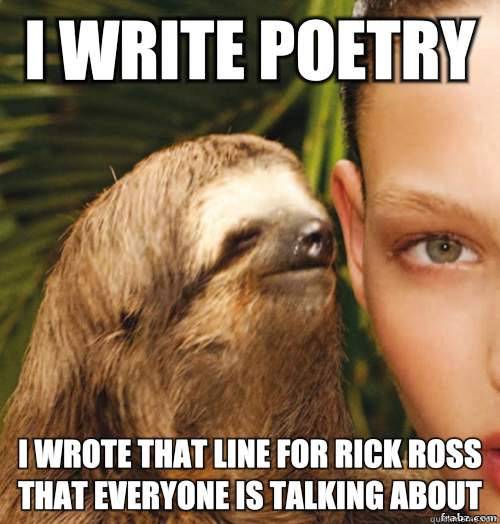 I write poetry  
I wrote that line for Rick Ross that everyone is talking about   rape sloth