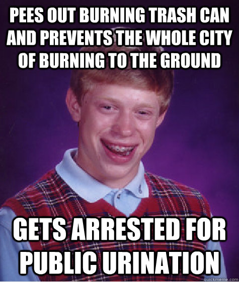 pees out burning trash can and prevents the whole city of burning to the ground gets arrested for public urination  Bad Luck Brian