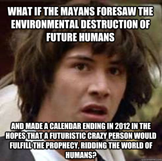 What if the mayans foresaw the environmental destruction of future humans And made a calendar ending in 2012 in the hopes that a futuristic crazy person would fulfill the prophecy, ridding the world of humans?  conspiracy keanu