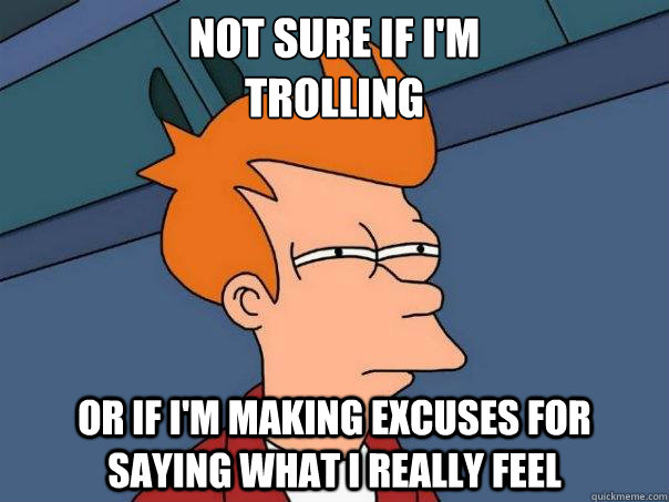 Not sure if i'm 
trolling or if i'm making excuses for saying what i really feel  Futurama Fry