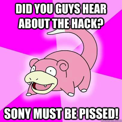 Did you guys hear about the hack? Sony must be pissed!  Slowpoke