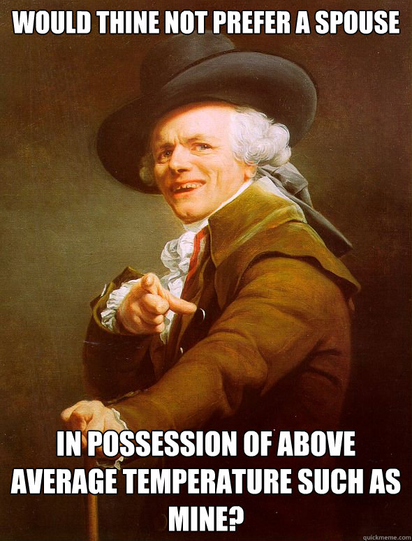 Would thine not prefer a spouse in possession of above average temperature such as mine?  Joseph Ducreux