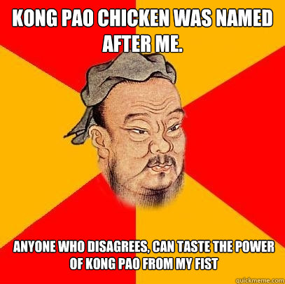 Kong Pao Chicken was named after me. Anyone who disagrees, can taste the power of Kong pao from my fist - Kong Pao Chicken was named after me. Anyone who disagrees, can taste the power of Kong pao from my fist  Confucius says