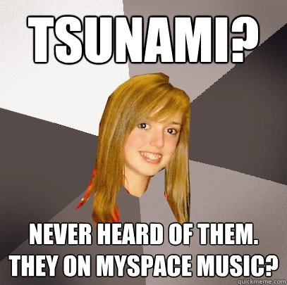 Tsunami? Never heard of them. They on Myspace Music?  Musically Oblivious 8th Grader