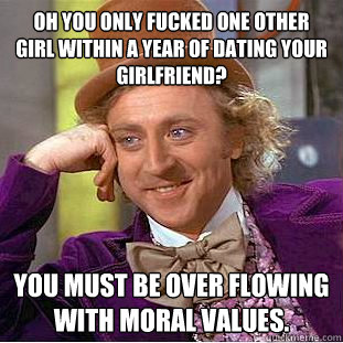 Oh you only fucked one other girl within a year of dating your girlfriend? You must be over flowing with moral values.  - Oh you only fucked one other girl within a year of dating your girlfriend? You must be over flowing with moral values.   Condescending Wonka